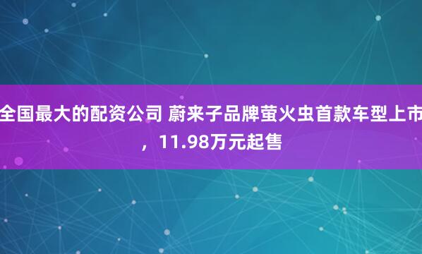 全国最大的配资公司 蔚来子品牌萤火虫首款车型上市，11.98万元起售