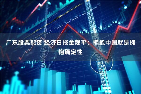 广东股票配资 经济日报金观平：拥抱中国就是拥抱确定性