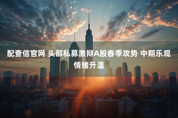 配查信官网 头部私募激辩A股春季攻势 中期乐观情绪升温