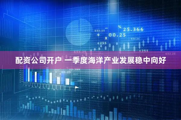 配资公司开户 一季度海洋产业发展稳中向好