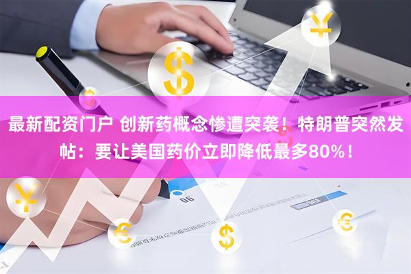 最新配资门户 创新药概念惨遭突袭！特朗普突然发帖：要让美国药价立即降低最多80%！