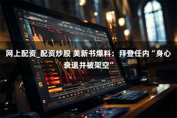 网上配资_配资炒股 美新书爆料：拜登任内“身心衰退并被架空”