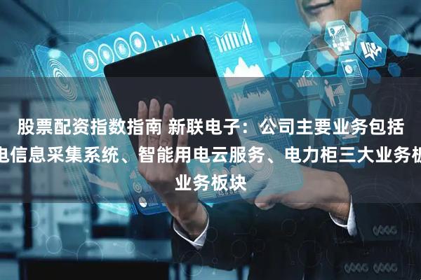 股票配资指数指南 新联电子：公司主要业务包括用电信息采集系统、智能用电云服务、电力柜三大业务板块