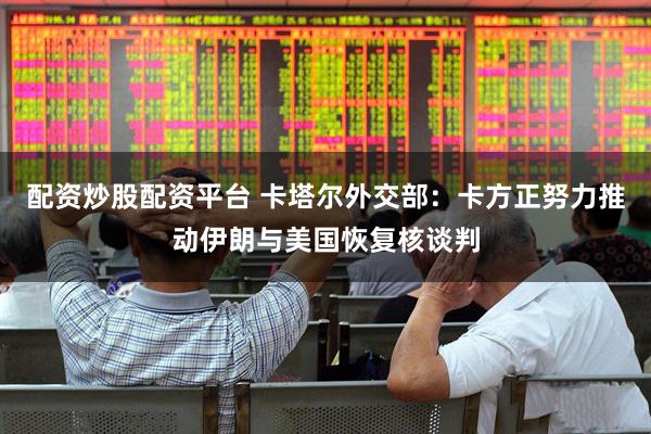 配资炒股配资平台 卡塔尔外交部：卡方正努力推动伊朗与美国恢复核谈判