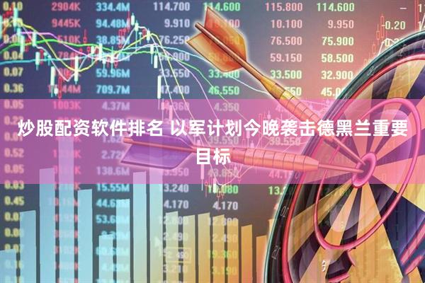 炒股配资软件排名 以军计划今晚袭击德黑兰重要目标