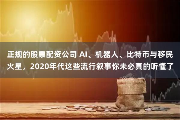 正规的股票配资公司 AI、机器人、比特币与移民火星，2020年代这些流行叙事你未必真的听懂了