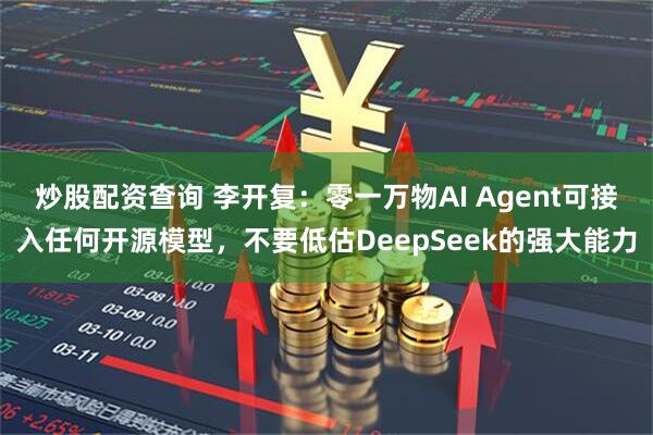 炒股配资查询 李开复：零一万物AI Agent可接入任何开源模型，不要低估DeepSeek的强大能力