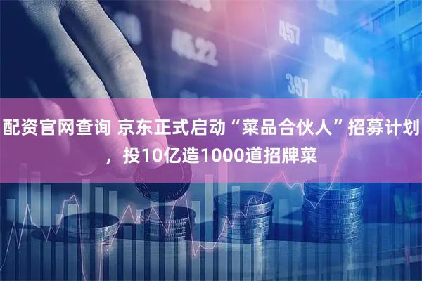 配资官网查询 京东正式启动“菜品合伙人”招募计划，投10亿造1000道招牌菜