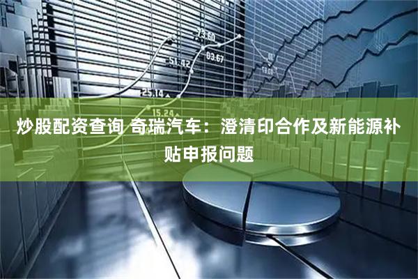 炒股配资查询 奇瑞汽车：澄清印合作及新能源补贴申报问题