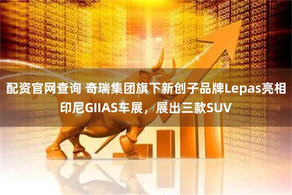 配资官网查询 奇瑞集团旗下新创子品牌Lepas亮相印尼GIIAS车展，展出三款SUV