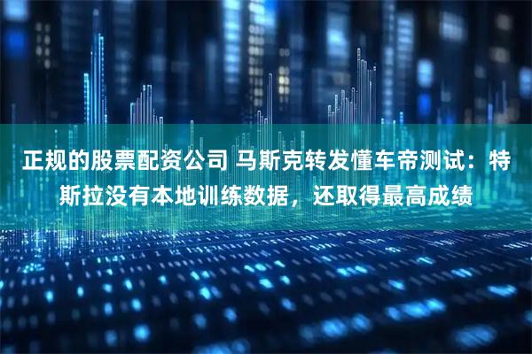 正规的股票配资公司 马斯克转发懂车帝测试：特斯拉没有本地训练数据，还取得最高成绩