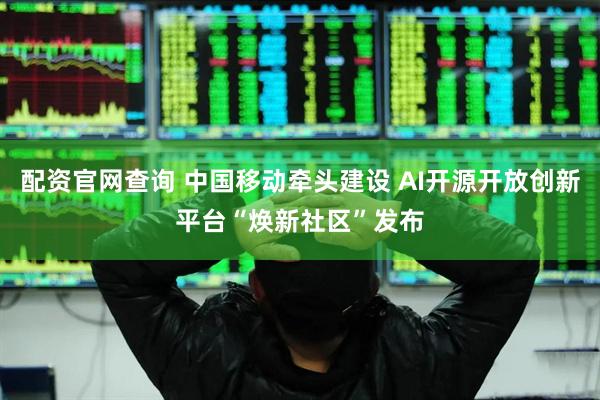 配资官网查询 中国移动牵头建设 AI开源开放创新平台“焕新社区”发布