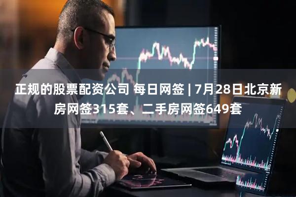 正规的股票配资公司 每日网签 | 7月28日北京新房网签315套、二手房网签649套