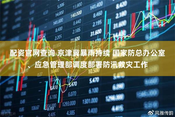 配资官网查询 京津冀暴雨持续 国家防总办公室、应急管理部调度部署防汛救灾工作