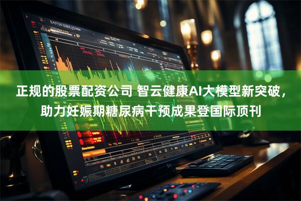 正规的股票配资公司 智云健康AI大模型新突破，助力妊娠期糖尿病干预成果登国际顶刊