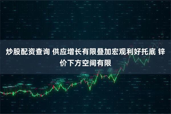 炒股配资查询 供应增长有限叠加宏观利好托底 锌价下方空间有限