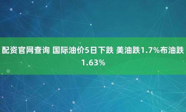 配资官网查询 国际油价5日下跌 美油跌1.7%布油跌1.63%