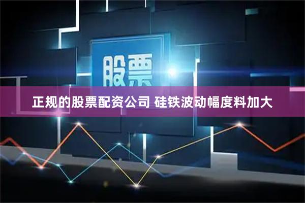 正规的股票配资公司 硅铁波动幅度料加大