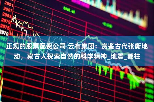 正规的股票配资公司 云布集团：赏鉴古代张衡地动，察古人探索自然的科学精神_地震_都柱