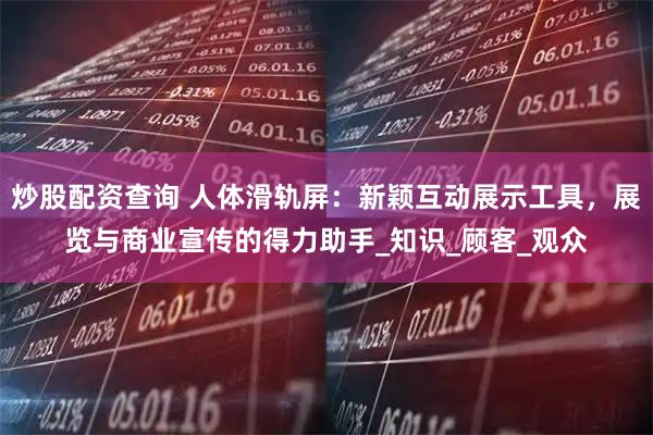炒股配资查询 人体滑轨屏：新颖互动展示工具，展览与商业宣传的得力助手_知识_顾客_观众