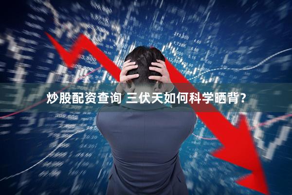 炒股配资查询 三伏天如何科学晒背？