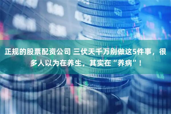 正规的股票配资公司 三伏天千万别做这5件事，很多人以为在养生，其实在“养病”！