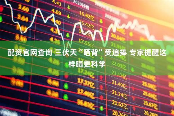 配资官网查询 三伏天“晒背”受追捧 专家提醒这样晒更科学