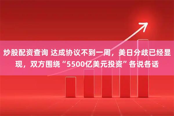 炒股配资查询 达成协议不到一周，美日分歧已经显现，双方围绕“5500亿美元投资”各说各话