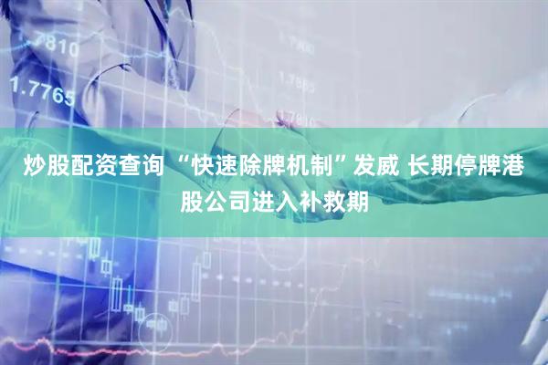 炒股配资查询 “快速除牌机制”发威 长期停牌港股公司进入补救期