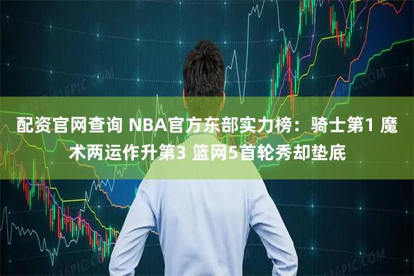 配资官网查询 NBA官方东部实力榜：骑士第1 魔术两运作升第3 篮网5首轮秀却垫底