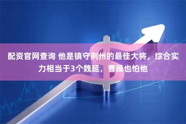 配资官网查询 他是镇守荆州的最佳大将，综合实力相当于3个魏延，曹操也怕他