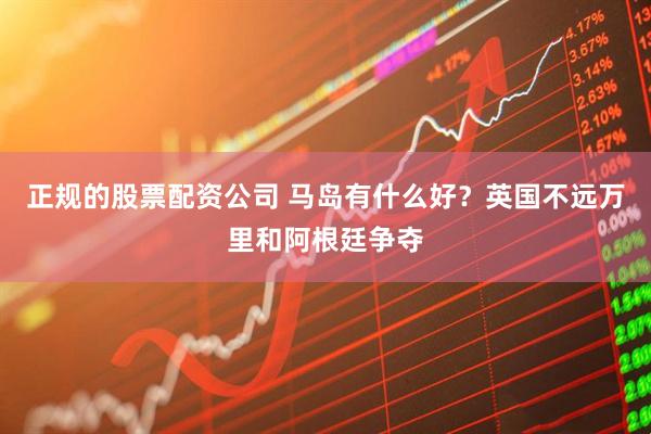 正规的股票配资公司 马岛有什么好？英国不远万里和阿根廷争夺