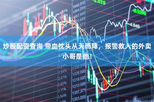 炒股配资查询 带血枕头从天而降，报警救人的外卖小哥是他！