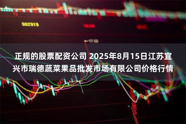 正规的股票配资公司 2025年8月15日江苏宜兴市瑞德蔬菜果品批发市场有限公司价格行情