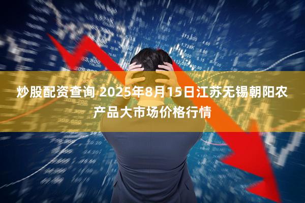 炒股配资查询 2025年8月15日江苏无锡朝阳农产品大市场价格行情