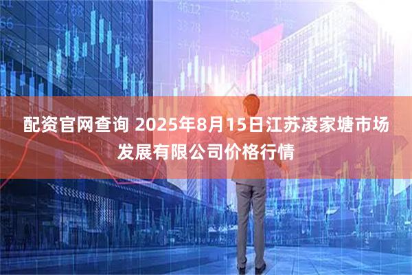 配资官网查询 2025年8月15日江苏凌家塘市场发展有限公司价格行情
