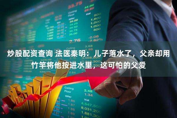 炒股配资查询 法医秦明：儿子落水了，父亲却用竹竿将他按进水里，这可怕的父爱