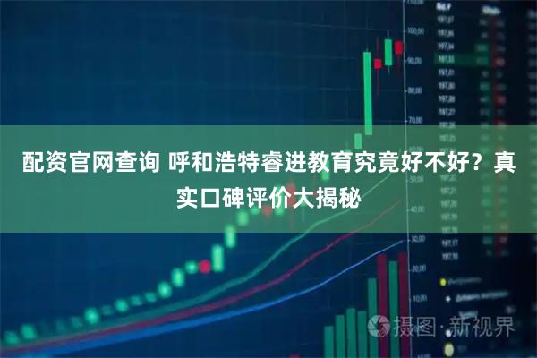 配资官网查询 呼和浩特睿进教育究竟好不好？真实口碑评价大揭秘