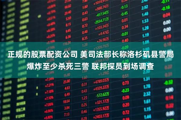 正规的股票配资公司 美司法部长称洛杉矶县警局爆炸至少杀死三警 联邦探员到场调查