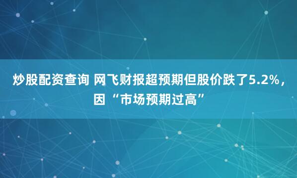 炒股配资查询 网飞财报超预期但股价跌了5.2%，因 “市场预期过高”