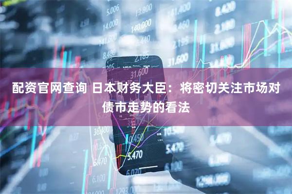 配资官网查询 日本财务大臣：将密切关注市场对债市走势的看法