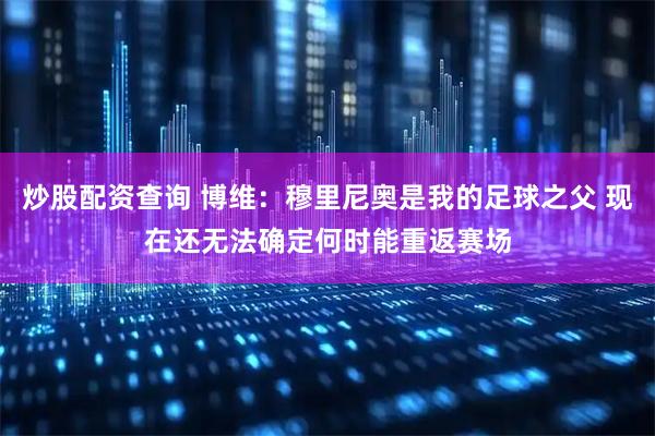 炒股配资查询 博维：穆里尼奥是我的足球之父 现在还无法确定何时能重返赛场