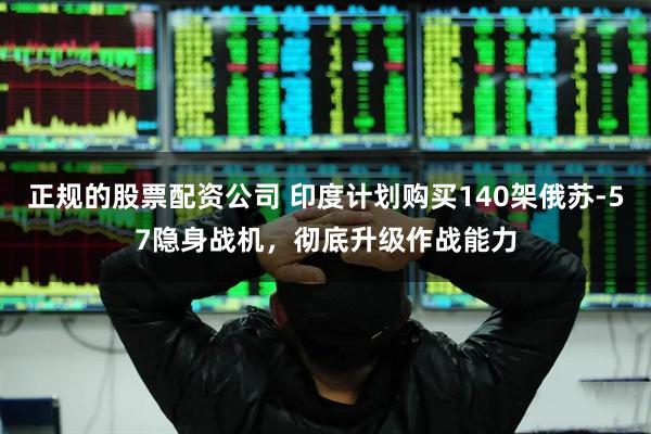 正规的股票配资公司 印度计划购买140架俄苏-57隐身战机，彻底升级作战能力
