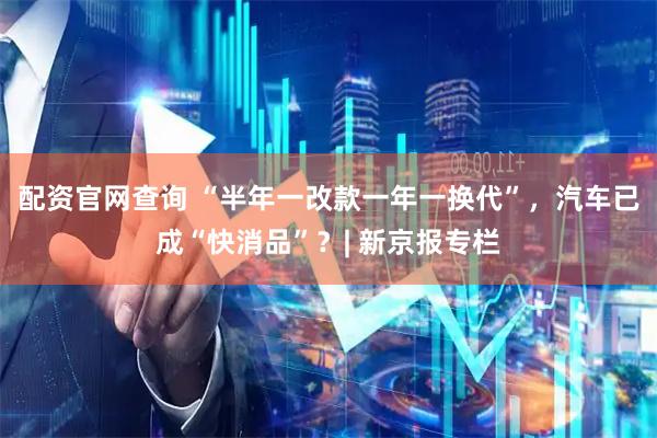 配资官网查询 “半年一改款一年一换代”，汽车已成“快消品”？| 新京报专栏