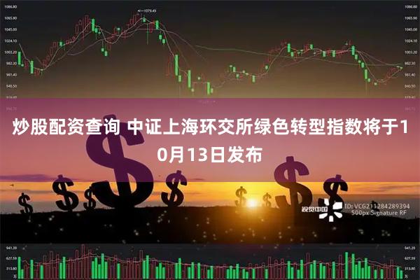 炒股配资查询 中证上海环交所绿色转型指数将于10月13日发布