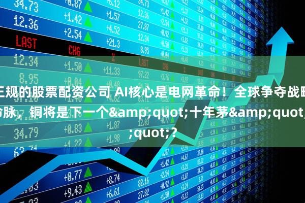 正规的股票配资公司 AI核心是电网革命！全球争夺战略命脉，铜将是下一个"十年茅"？