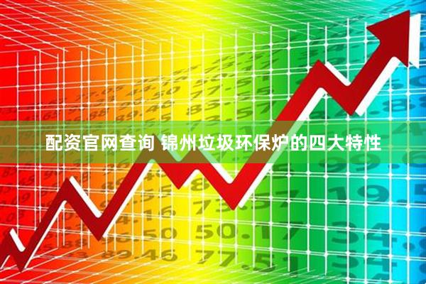 配资官网查询 锦州垃圾环保炉的四大特性