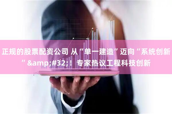 正规的股票配资公司 从“单一建造”迈向“系统创新” ！专家热议工程科技创新