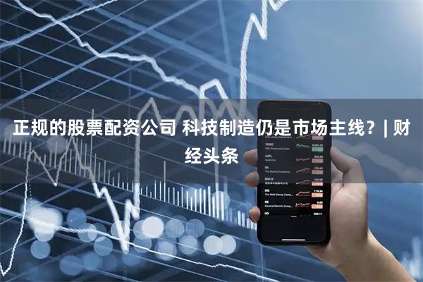 正规的股票配资公司 科技制造仍是市场主线？| 财经头条