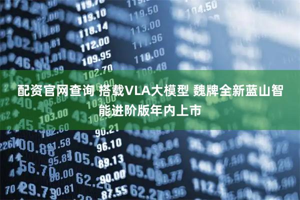 配资官网查询 搭载VLA大模型 魏牌全新蓝山智能进阶版年内上市